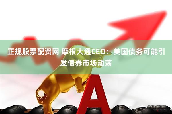 正规股票配资网 摩根大通CEO：美国债务可能引发债券市场动荡