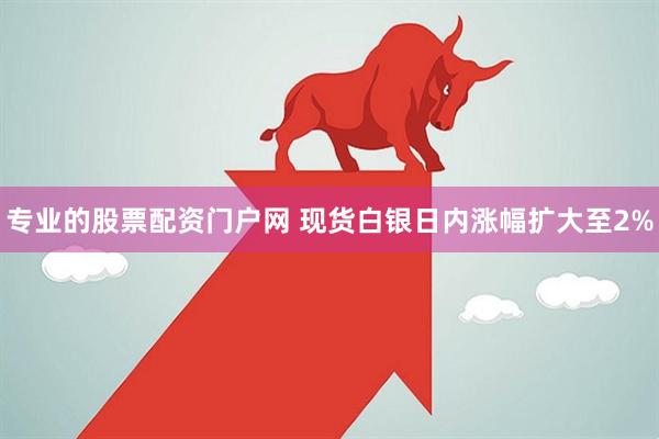 专业的股票配资门户网 现货白银日内涨幅扩大至2%