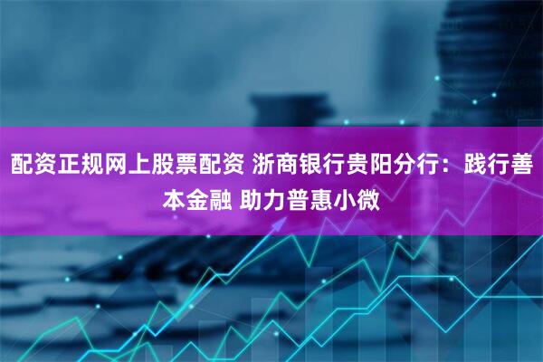 配资正规网上股票配资 浙商银行贵阳分行：践行善本金融 助力普惠小微