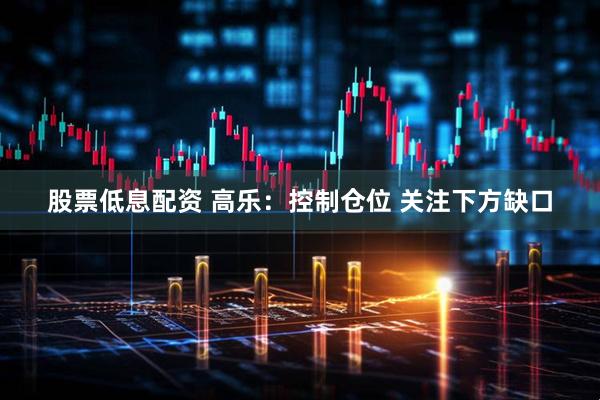 股票低息配资 高乐:控制仓位 关注下方缺口