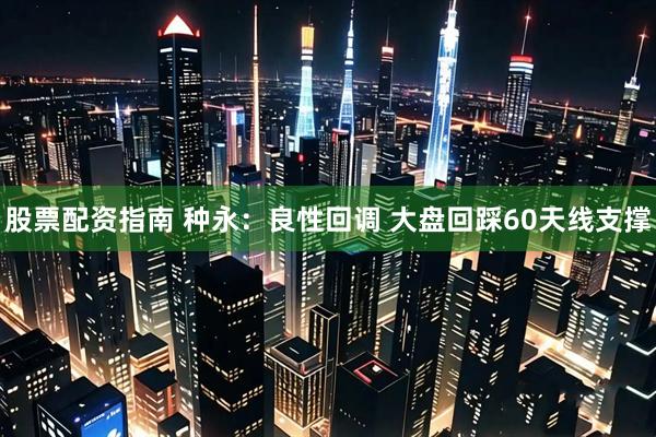 股票配资指南 种永:良性回调 大盘回踩60天线支撑