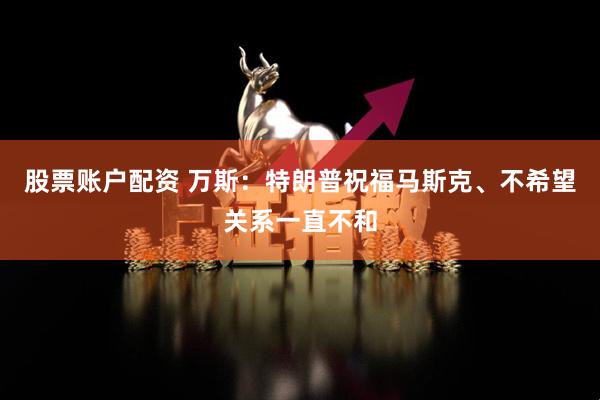 股票账户配资 万斯：特朗普祝福马斯克、不希望关系一直不和