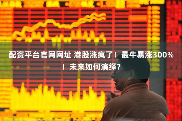 配资平台官网网址 港股涨疯了！最牛暴涨300%！未来如何演绎？