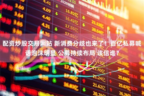 配资炒股交易网站 新消费分歧也来了！百亿私募喊话泡沫明显 公募持续布局 该信谁？