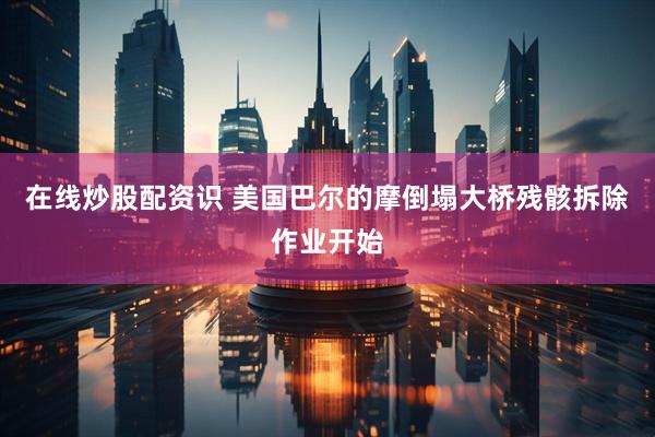 在线炒股配资识 美国巴尔的摩倒塌大桥残骸拆除作业开始