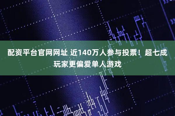 配资平台官网网址 近140万人参与投票！超七成玩家更偏爱单人游戏