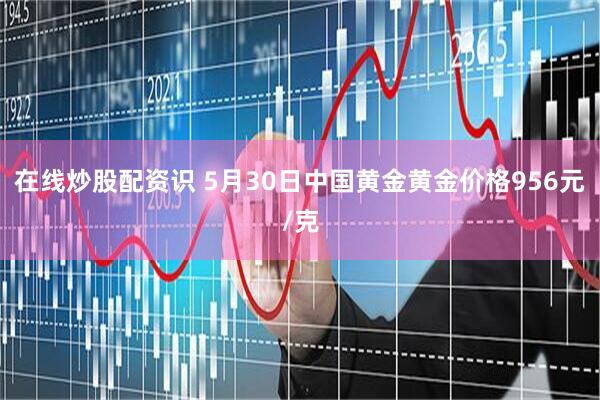 在线炒股配资识 5月30日中国黄金黄金价格956元/克