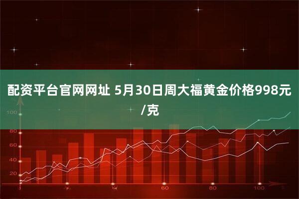 配资平台官网网址 5月30日周大福黄金价格998元/克