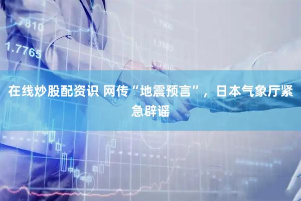 在线炒股配资识 网传“地震预言”，日本气象厅紧急辟谣