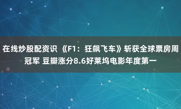 在线炒股配资识 《F1：狂飙飞车》斩获全球票房周冠军 豆瓣涨分8.6好莱坞电影年度第一