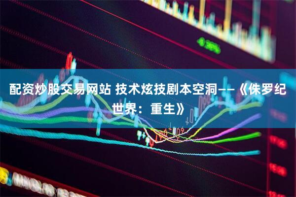 配资炒股交易网站 技术炫技剧本空洞——《侏罗纪世界：重生》