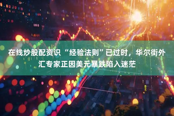 在线炒股配资识 “经验法则”已过时，华尔街外汇专家正因美元暴跌陷入迷茫