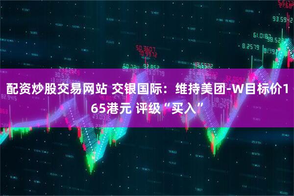 配资炒股交易网站 交银国际：维持美团-W目标价165港元 评级“买入”