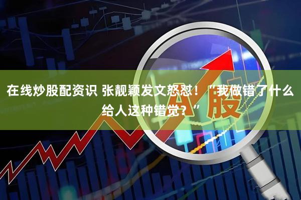 在线炒股配资识 张靓颖发文怒怼！“我做错了什么给人这种错觉？”