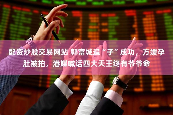 配资炒股交易网站 郭富城追“子”成功，方媛孕肚被拍，港媒喊话四大天王终有爷爷命