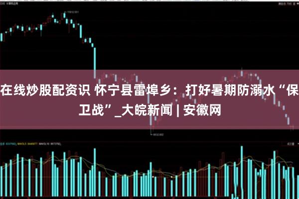 在线炒股配资识 怀宁县雷埠乡：打好暑期防溺水“保卫战”_大皖新闻 | 安徽网