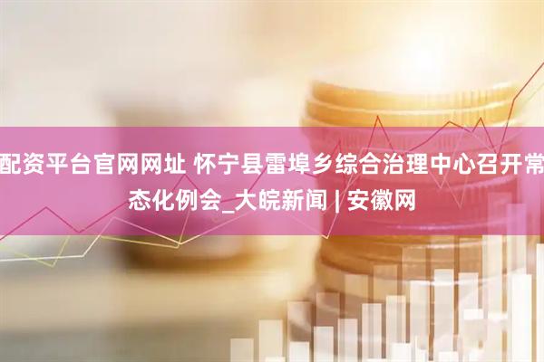 配资平台官网网址 怀宁县雷埠乡综合治理中心召开常态化例会_大皖新闻 | 安徽网