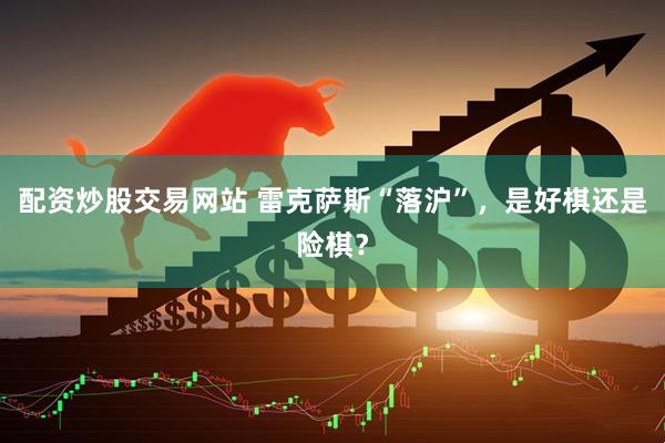 配资炒股交易网站 雷克萨斯“落沪”，是好棋还是险棋？