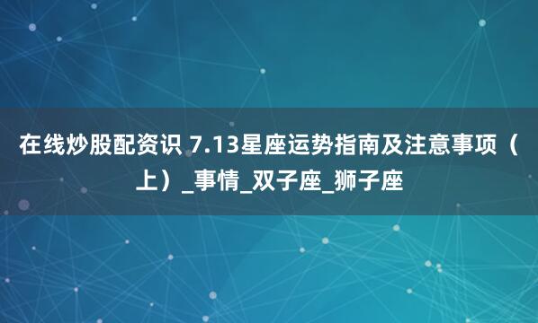 在线炒股配资识 7.13星座运势指南及注意事项（上）_事情_双子座_狮子座