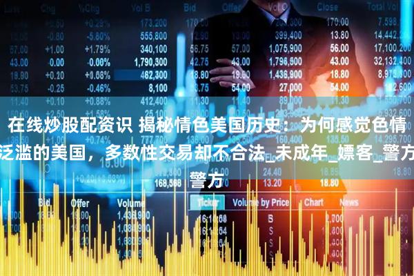 在线炒股配资识 揭秘情色美国历史：为何感觉色情泛滥的美国，多数性交易却不合法_未成年_嫖客_警方