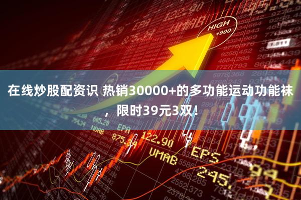 在线炒股配资识 热销30000+的多功能运动功能袜，限时39元3双！