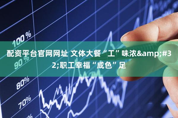 配资平台官网网址 文体大餐“工”味浓&#32;职工幸福“成色”足