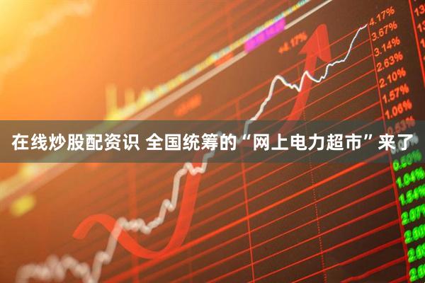 在线炒股配资识 全国统筹的“网上电力超市”来了