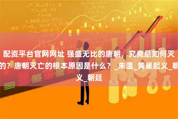 配资平台官网网址 强盛无比的唐朝，究竟是如何灭亡的？唐朝灭亡的根本原因是什么？_朱温_黄巢起义_朝廷