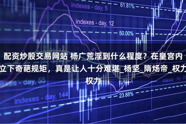 配资炒股交易网站 杨广荒淫到什么程度？在皇宫内立下奇葩规矩，真是让人十分难堪_杨坚_隋炀帝_权力