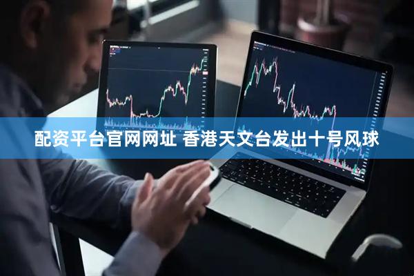 配资平台官网网址 香港天文台发出十号风球
