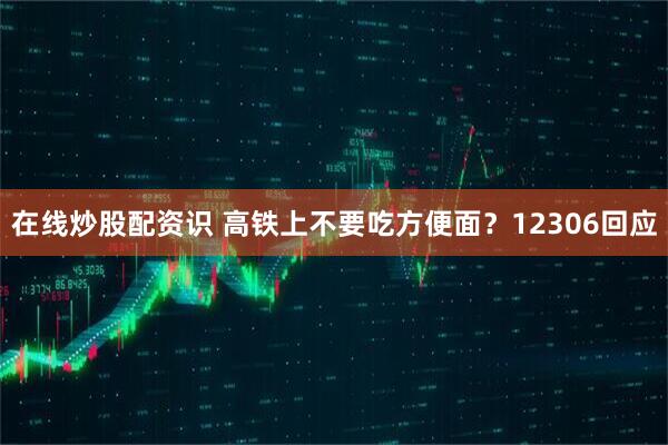 在线炒股配资识 高铁上不要吃方便面？12306回应