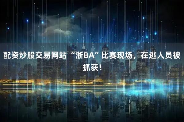 配资炒股交易网站 “浙BA”比赛现场，在逃人员被抓获！
