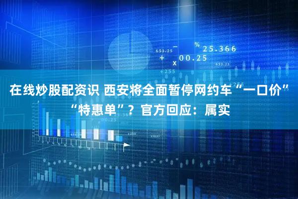 在线炒股配资识 西安将全面暂停网约车“一口价”“特惠单”？官方回应：属实