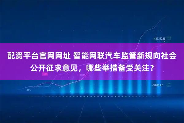 配资平台官网网址 智能网联汽车监管新规向社会公开征求意见，哪些举措备受关注？