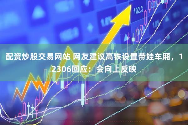 配资炒股交易网站 网友建议高铁设置带娃车厢，12306回应：会向上反映
