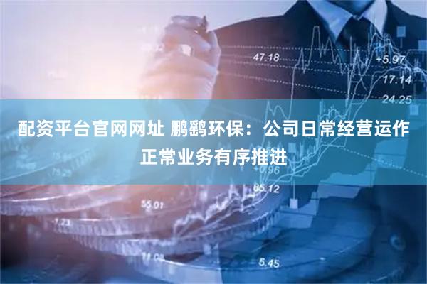 配资平台官网网址 鹏鹞环保：公司日常经营运作正常业务有序推进