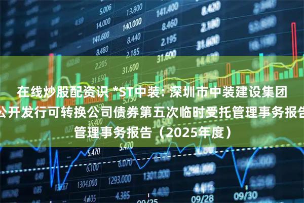 在线炒股配资识 *ST中装: 深圳市中装建设集团股份有限公司公开发行可转换公司债券第五次临时受托管理事务报告（2025年度）
