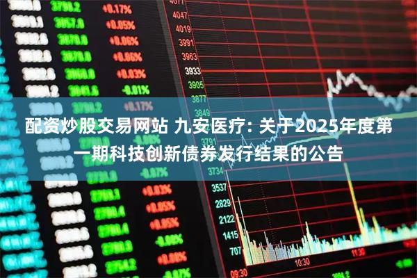 配资炒股交易网站 九安医疗: 关于2025年度第一期科技创新债券发行结果的公告