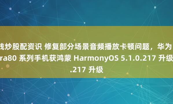 在线炒股配资识 修复部分场景音频播放卡顿问题，华为 Pura80 系列手机获鸿蒙 HarmonyOS 5.1.0.217 升级