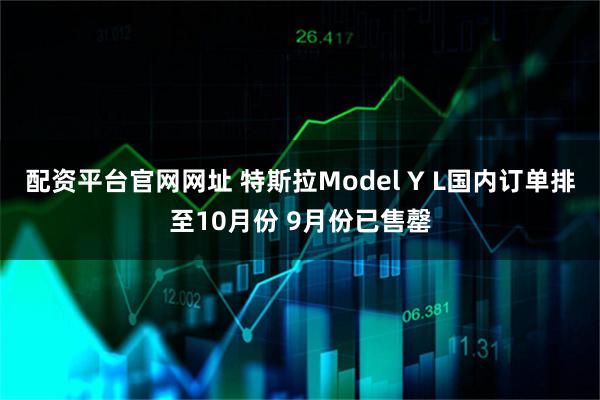 配资平台官网网址 特斯拉Model Y L国内订单排至10月份 9月份已售罄