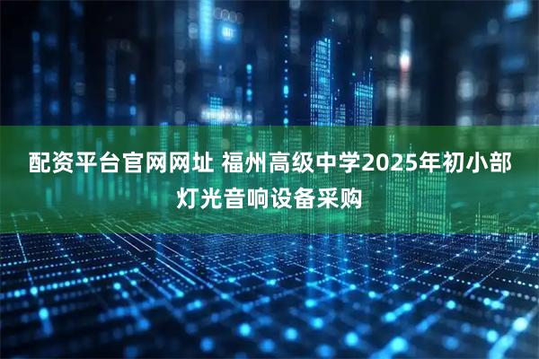 配资平台官网网址 福州高级中学2025年初小部灯光音响设备采购