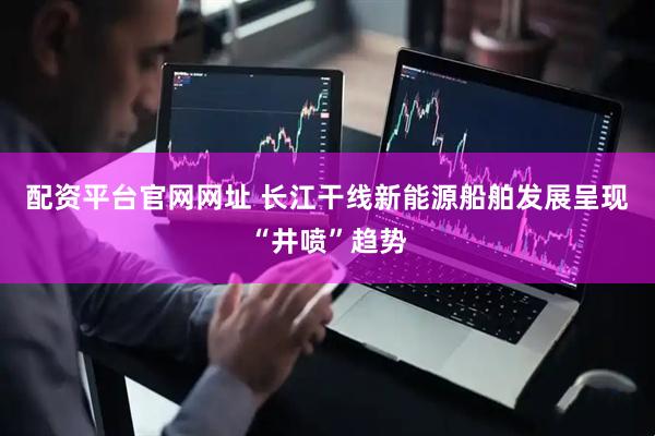 配资平台官网网址 长江干线新能源船舶发展呈现“井喷”趋势