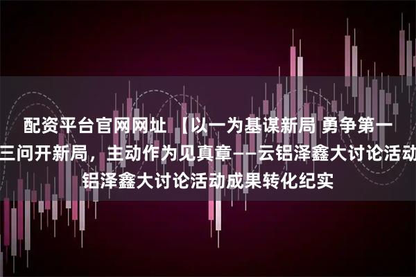 配资平台官网网址 【以一为基谋新局 勇争第一创价值】解答三问开新局，主动作为见真章——云铝泽鑫大讨论活动成果转化纪实