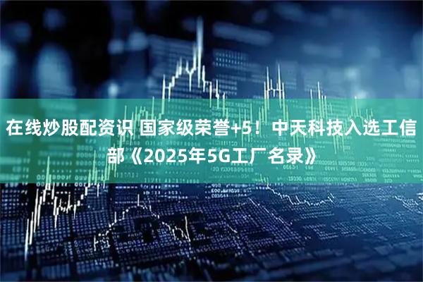 在线炒股配资识 国家级荣誉+5！中天科技入选工信部《2025年5G工厂名录》
