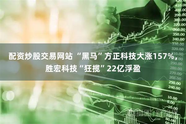 配资炒股交易网站 “黑马”方正科技大涨157%，胜宏科技“狂揽”22亿浮盈