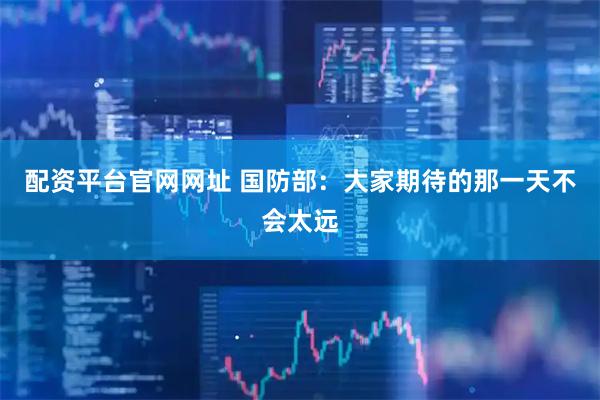配资平台官网网址 国防部：大家期待的那一天不会太远