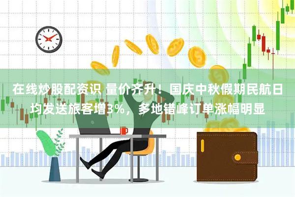 在线炒股配资识 量价齐升！国庆中秋假期民航日均发送旅客增3%，多地错峰订单涨幅明显