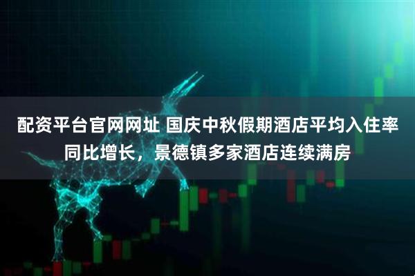 配资平台官网网址 国庆中秋假期酒店平均入住率同比增长，景德镇多家酒店连续满房