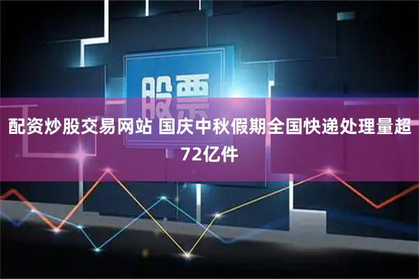 配资炒股交易网站 国庆中秋假期全国快递处理量超72亿件