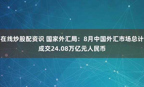 在线炒股配资识 国家外汇局：8月中国外汇市场总计成交24.08万亿元人民币